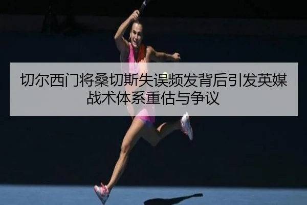 切尔西门将桑切斯失误频发背后引发英媒战术体系重估与争议