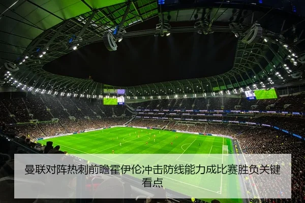 曼联对阵热刺前瞻霍伊伦冲击防线能力成比赛胜负关键看点