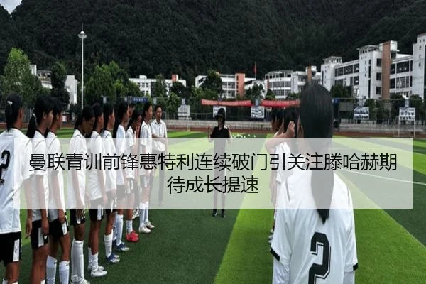 曼联青训前锋惠特利连续破门引关注滕哈赫期待成长提速
