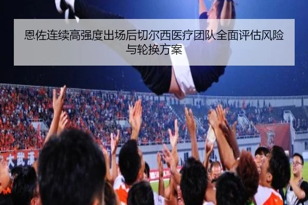 恩佐连续高强度出场后切尔西医疗团队全面评估风险与轮换方案