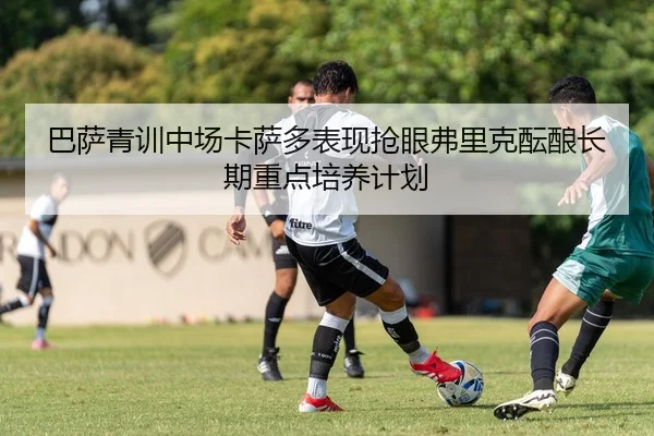 巴萨青训中场卡萨多表现抢眼弗里克酝酿长期重点培养计划